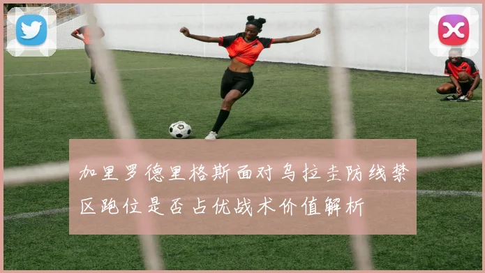 加里罗德里格斯面对乌拉圭防线禁区跑位是否占优战术价值解析