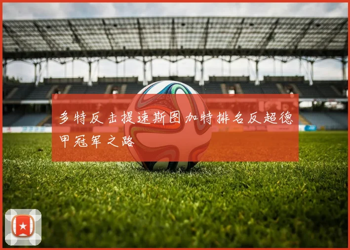 多特反击提速斯图加特排名反超德甲冠军之路