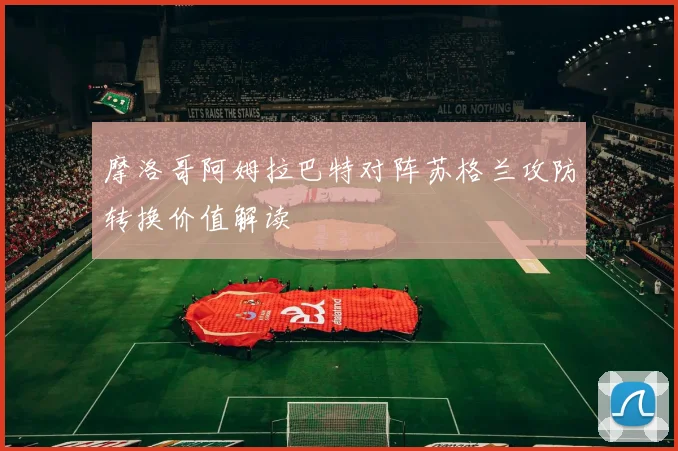 摩洛哥阿姆拉巴特对阵苏格兰攻防转换价值解读
