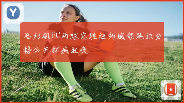 洛杉矶FC两球完胜纽约城领跑积分榜公开杯疯狂夜