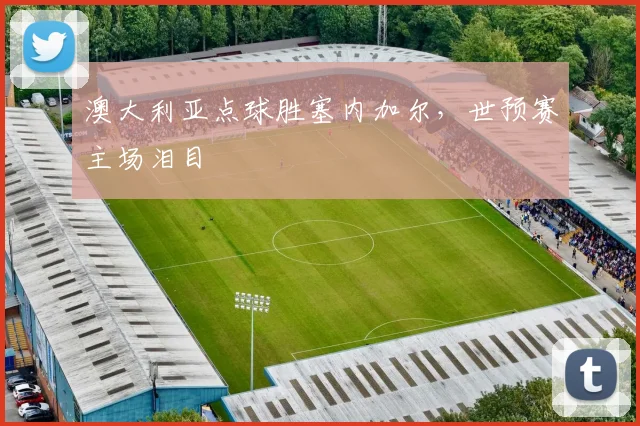 澳大利亚点球胜塞内加尔,世预赛主场泪目
