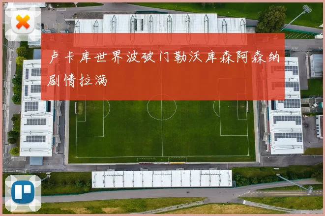 卢卡库世界波破门勒沃库森阿森纳剧情拉满