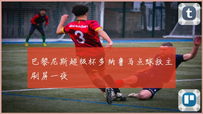 巴黎尼斯超级杯多纳鲁马点球救主刷屏一夜