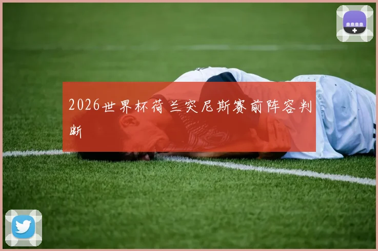 2026世界杯荷兰突尼斯赛前阵容判断