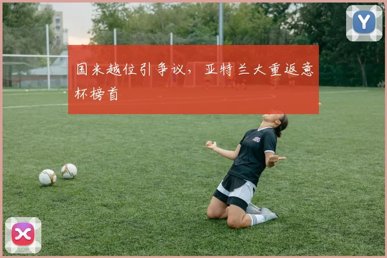 国米越位引争议，亚特兰大重返意杯榜首