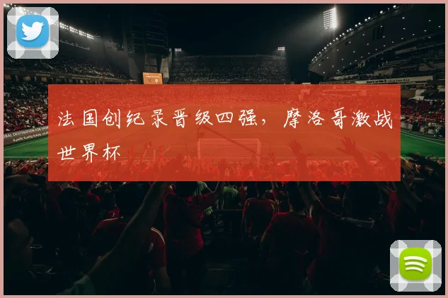 法国创纪录晋级四强，摩洛哥激战世界杯