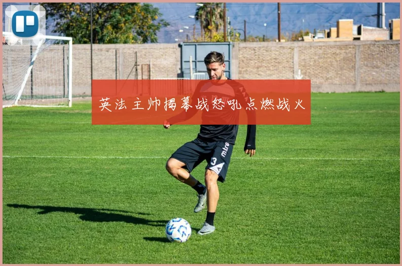 英法主帅揭幕战怒吼点燃战火