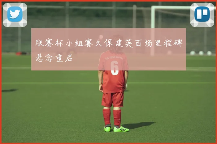 联赛杯小组赛久保建英百场里程碑悬念重启