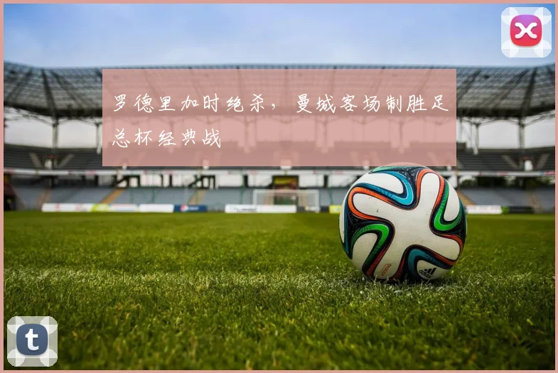 罗德里加时绝杀，曼城客场制胜足总杯经典战