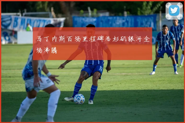 马丁内斯百场里程碑洛杉矶银河全场沸腾
