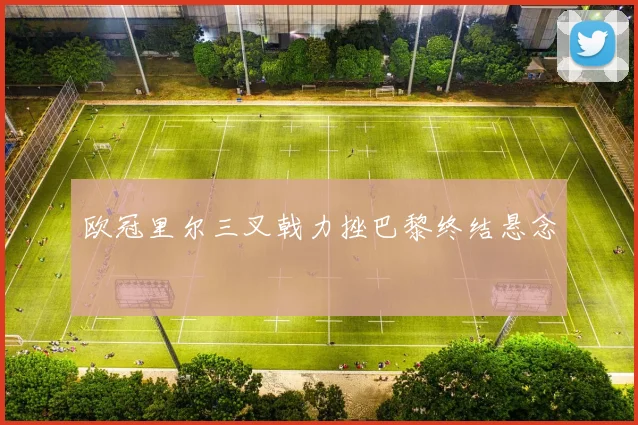 欧冠里尔三叉戟力挫巴黎终结悬念