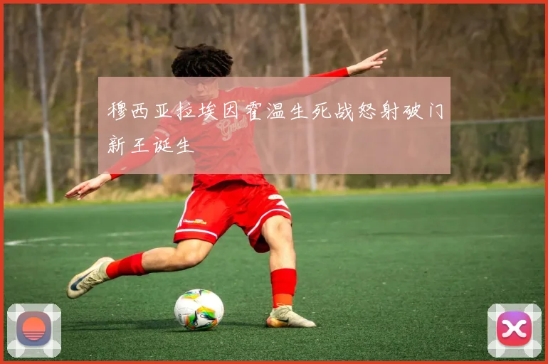 穆西亚拉埃因霍温生死战怒射破门新王诞生