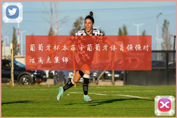 葡萄牙杯本菲卡葡萄牙体育强强对话高光集锦