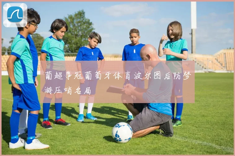 葡超争冠葡萄牙体育波尔图后防梦游压哨名局