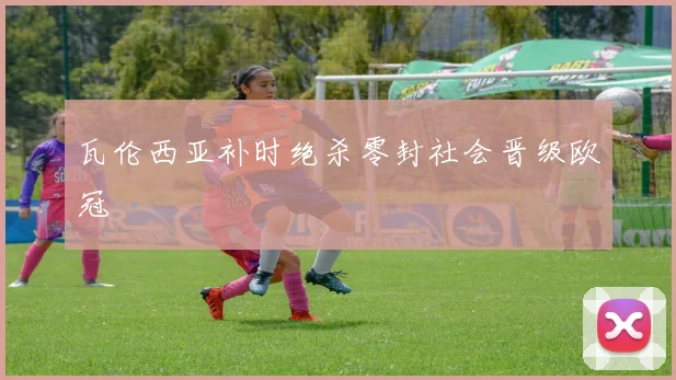 瓦伦西亚补时绝杀零封社会晋级欧冠