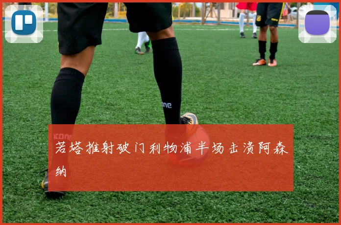 若塔推射破门利物浦半场击溃阿森纳