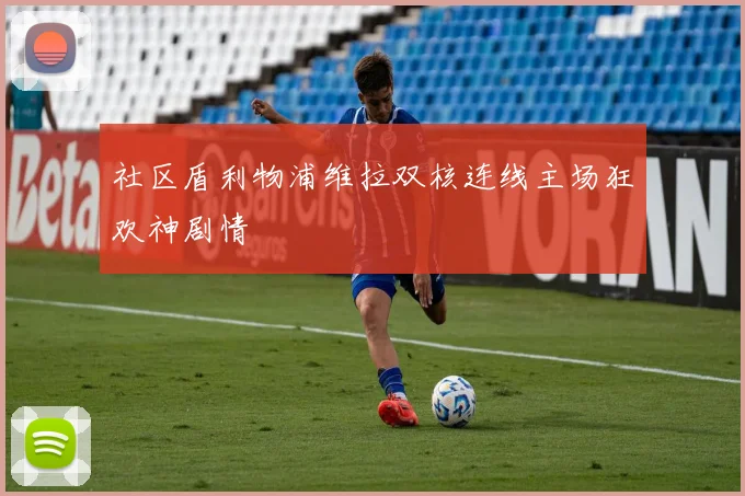社区盾利物浦维拉双核连线主场狂欢神剧情