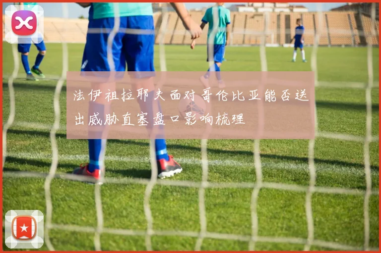 法伊祖拉耶夫面对哥伦比亚能否送出威胁直塞盘口影响梳理