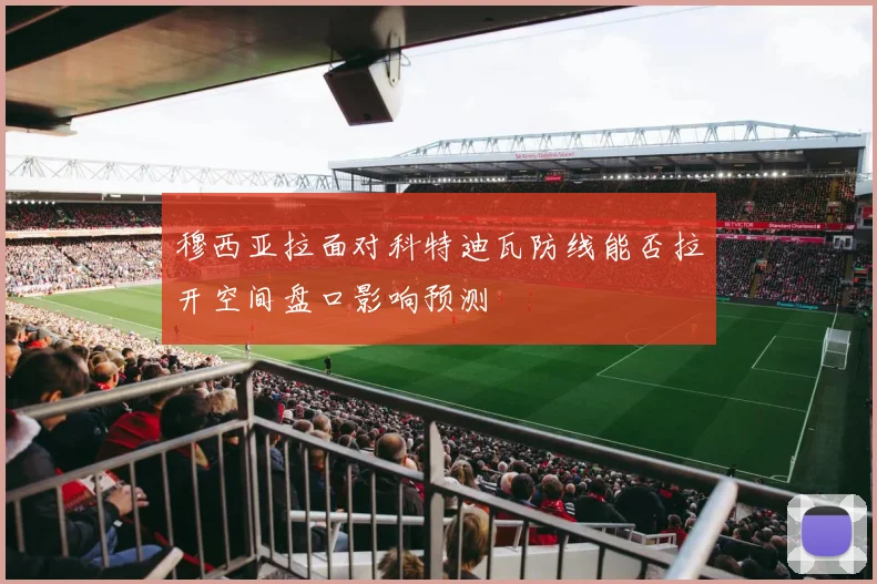 穆西亚拉面对科特迪瓦防线能否拉开空间盘口影响预测