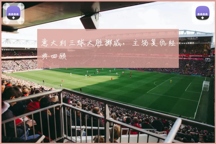 意大利三球大胜挪威，主场复仇经典回顾