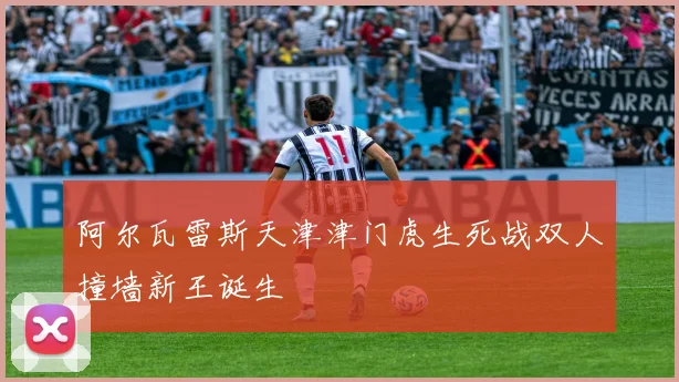 阿尔瓦雷斯天津津门虎生死战双人撞墙新王诞生
