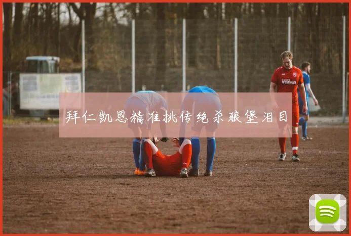 拜仁凯恩精准挑传绝杀狼堡泪目