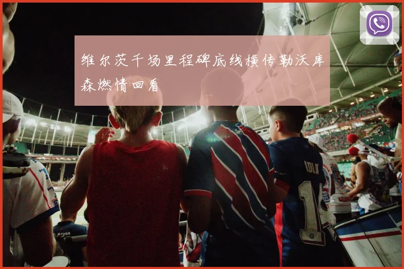 维尔茨千场里程碑底线横传勒沃库森燃情回看