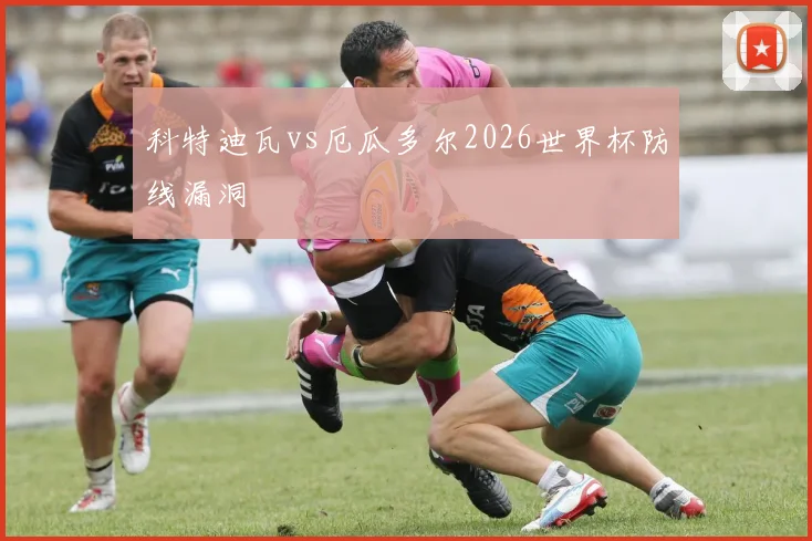 科特迪瓦vs厄瓜多尔2026世界杯防线漏洞