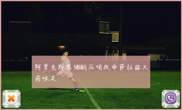 阿贾克斯客场战压哨改命萨拉赫火药味足