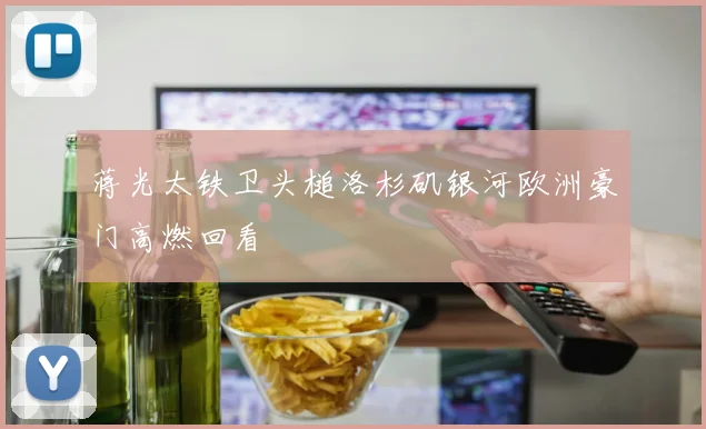 蒋光太铁卫头槌洛杉矶银河欧洲豪门高燃回看