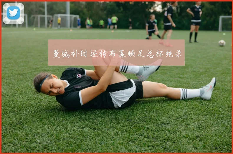 曼城补时逆转布莱顿足总杯绝杀