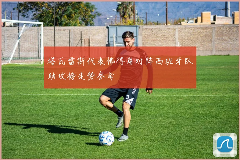 塔瓦雷斯代表佛得角对阵西班牙队助攻榜走势参考