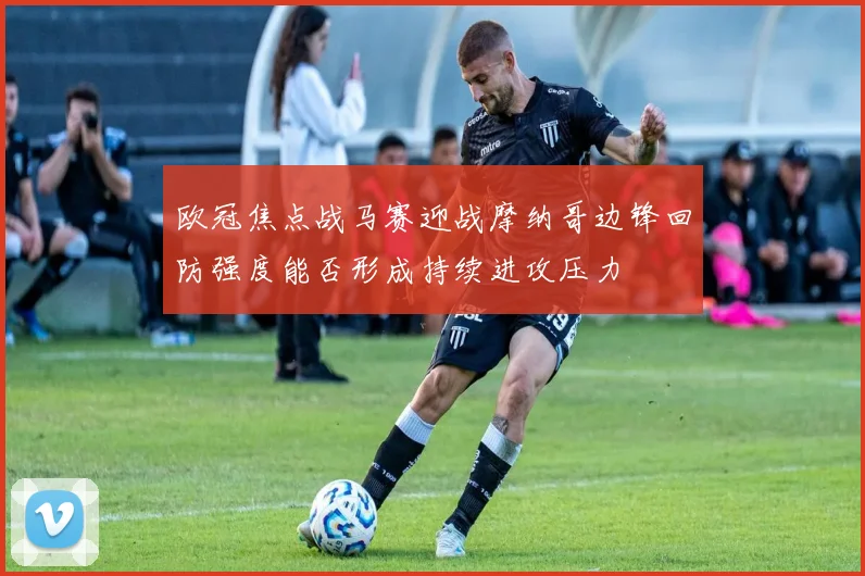 欧冠焦点战马赛迎战摩纳哥边锋回防强度能否形成持续进攻压力