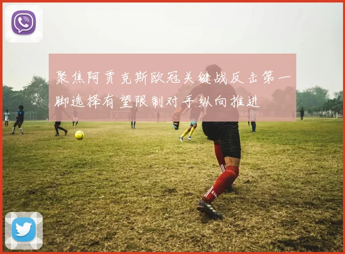 聚焦阿贾克斯欧冠关键战反击第一脚选择有望限制对手纵向推进