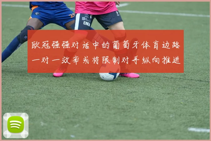 欧冠强强对话中的葡萄牙体育边路一对一效率或将限制对手纵向推进