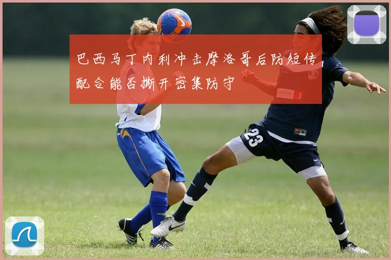 巴西马丁内利冲击摩洛哥后防短传配合能否撕开密集防守