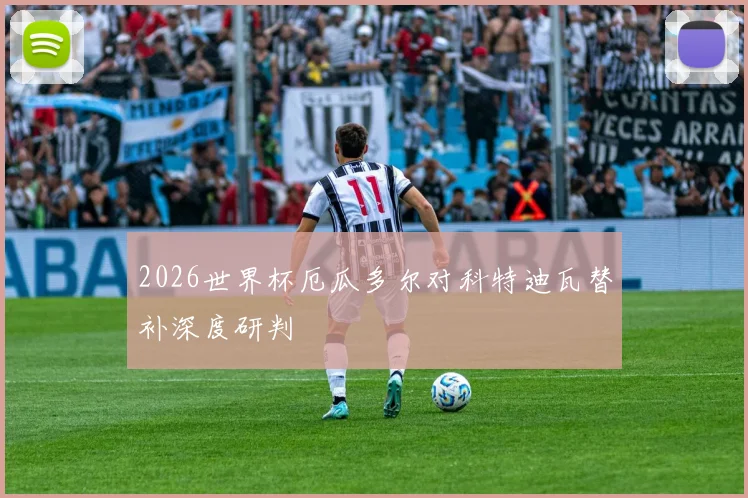 2026世界杯厄瓜多尔对科特迪瓦替补深度研判