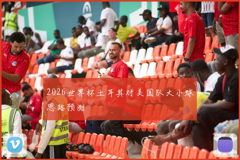2026世界杯土耳其对美国队大小球思路预测