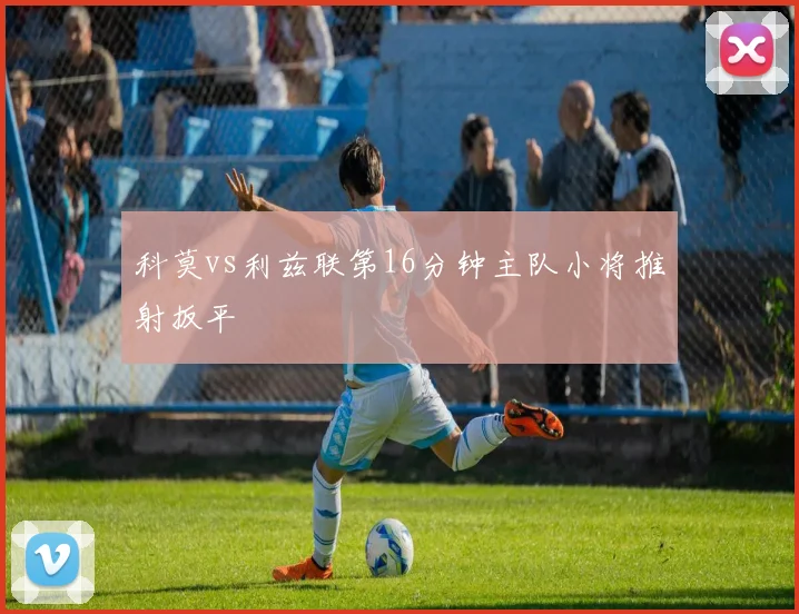 科莫vs利兹联第16分钟主队小将推射扳平