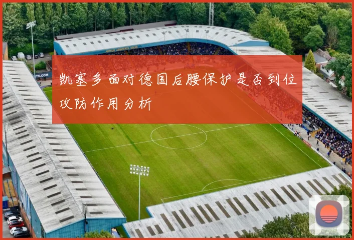 凯塞多面对德国后腰保护是否到位攻防作用分析