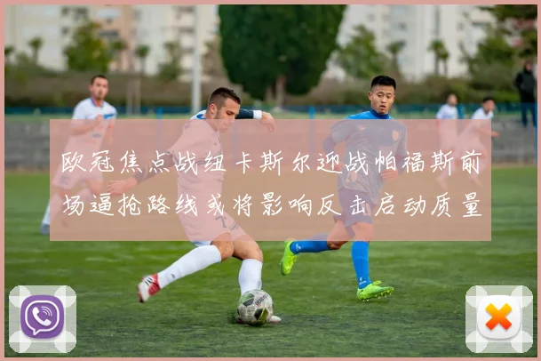 欧冠焦点战纽卡斯尔迎战帕福斯前场逼抢路线或将影响反击启动质量