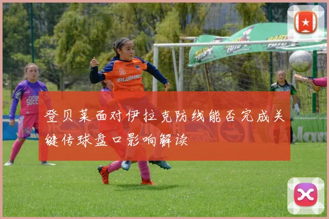 登贝莱面对伊拉克防线能否完成关键传球盘口影响解读