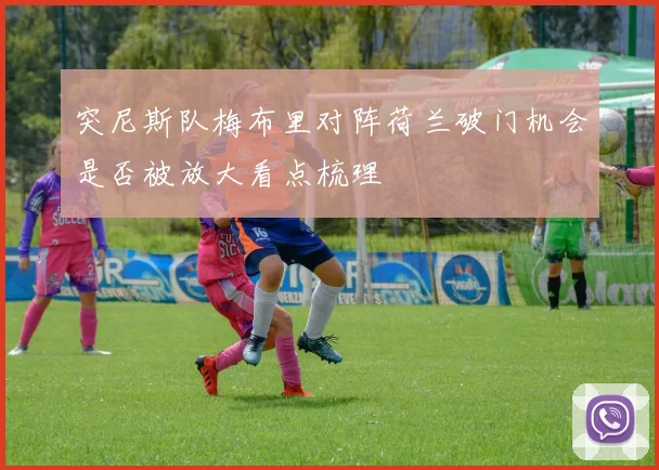 突尼斯队梅布里对阵荷兰破门机会是否被放大看点梳理