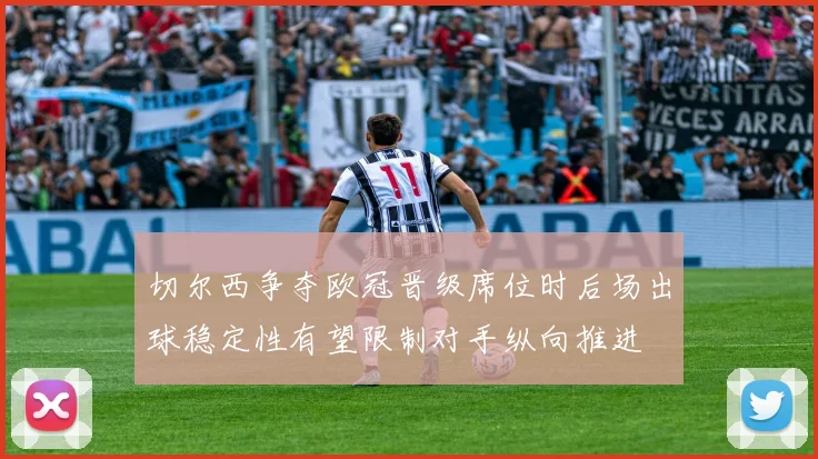 切尔西争夺欧冠晋级席位时后场出球稳定性有望限制对手纵向推进