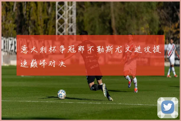 意大利杯争冠那不勒斯尤文进攻提速巅峰对决
