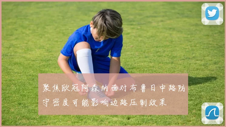 聚焦欧冠阿森纳面对布鲁日中路防守密度可能影响边路压制效果