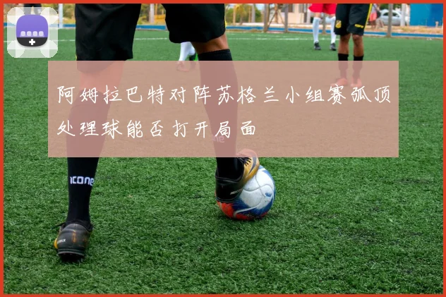 阿姆拉巴特对阵苏格兰小组赛弧顶处理球能否打开局面