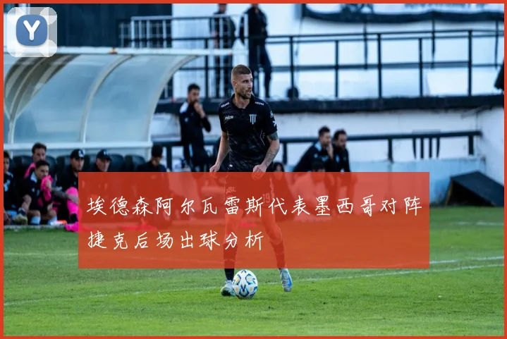 埃德森阿尔瓦雷斯代表墨西哥对阵捷克后场出球分析