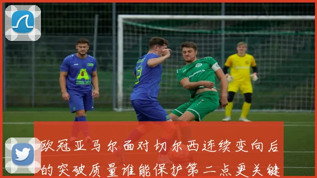 欧冠亚马尔面对切尔西连续变向后的突破质量谁能保护第二点更关键