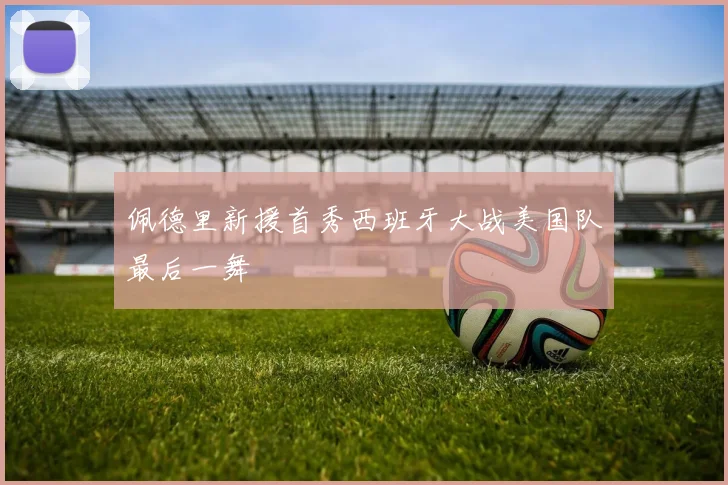 佩德里新援首秀西班牙大战美国队最后一舞